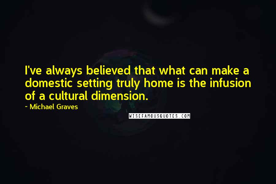 Michael Graves quotes: I've always believed that what can make a domestic setting truly home is the infusion of a cultural dimension.