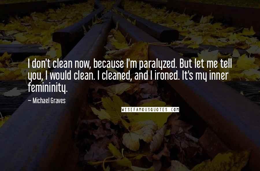 Michael Graves quotes: I don't clean now, because I'm paralyzed. But let me tell you, I would clean. I cleaned, and I ironed. It's my inner femininity.