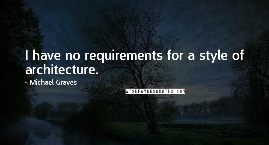 Michael Graves quotes: I have no requirements for a style of architecture.