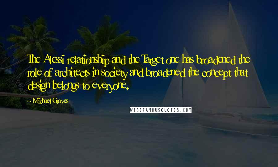 Michael Graves quotes: The Alessi relationship and the Target one has broadened the role of architects in society and broadened the concept that design belongs to everyone.