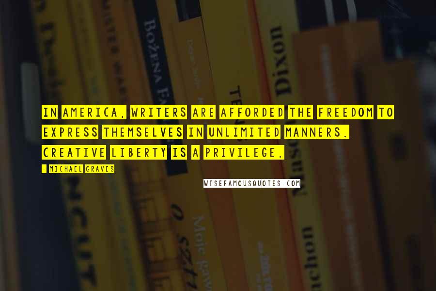 Michael Graves quotes: In America, writers are afforded the freedom to express themselves in unlimited manners. Creative liberty is a privilege.