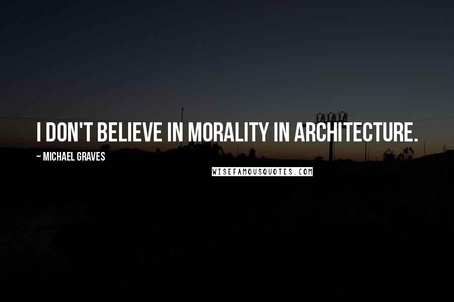 Michael Graves quotes: I don't believe in morality in architecture.