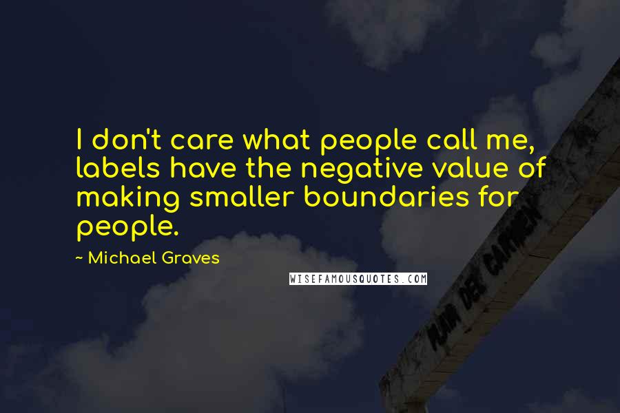 Michael Graves quotes: I don't care what people call me, labels have the negative value of making smaller boundaries for people.