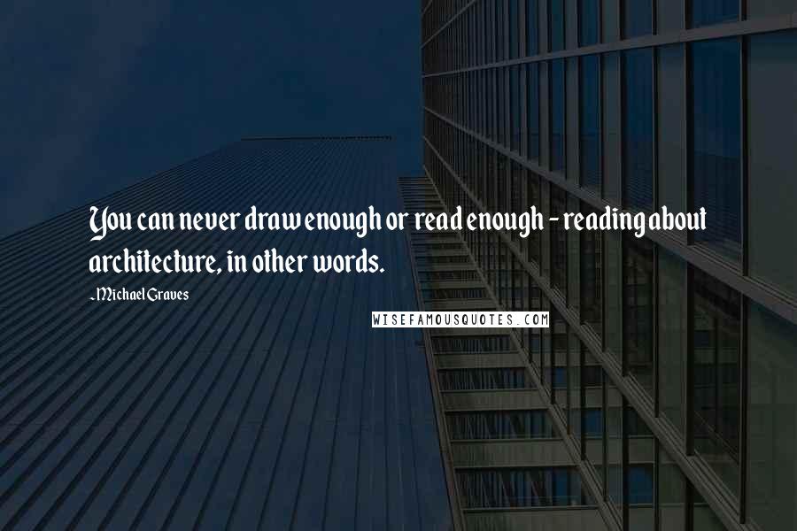 Michael Graves quotes: You can never draw enough or read enough - reading about architecture, in other words.