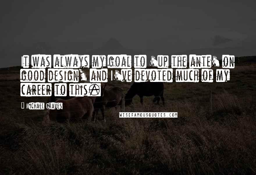 Michael Graves quotes: It was always my goal to 'up the ante' on good design, and I've devoted much of my career to this.