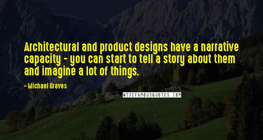 Michael Graves quotes: Architectural and product designs have a narrative capacity - you can start to tell a story about them and imagine a lot of things.