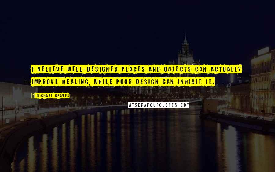 Michael Graves quotes: I believe well-designed places and objects can actually improve healing, while poor design can inhibit it.