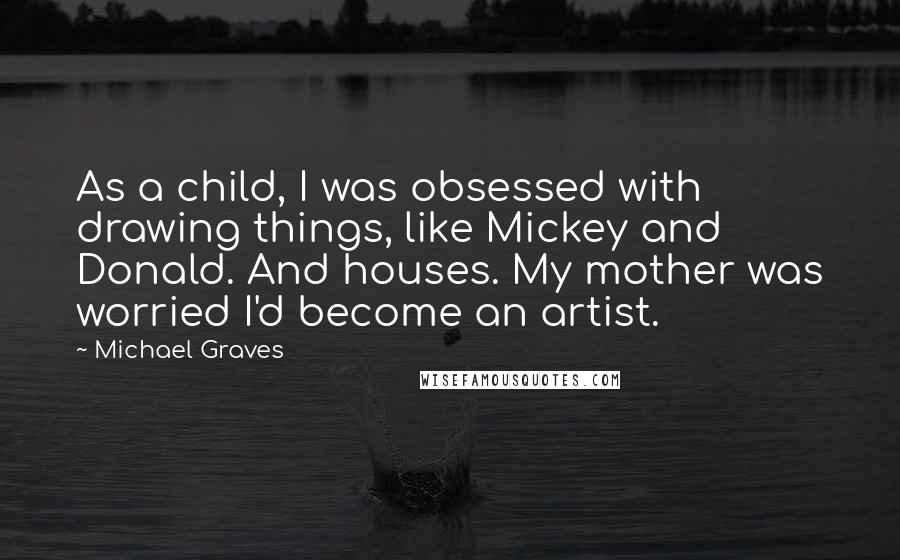 Michael Graves quotes: As a child, I was obsessed with drawing things, like Mickey and Donald. And houses. My mother was worried I'd become an artist.