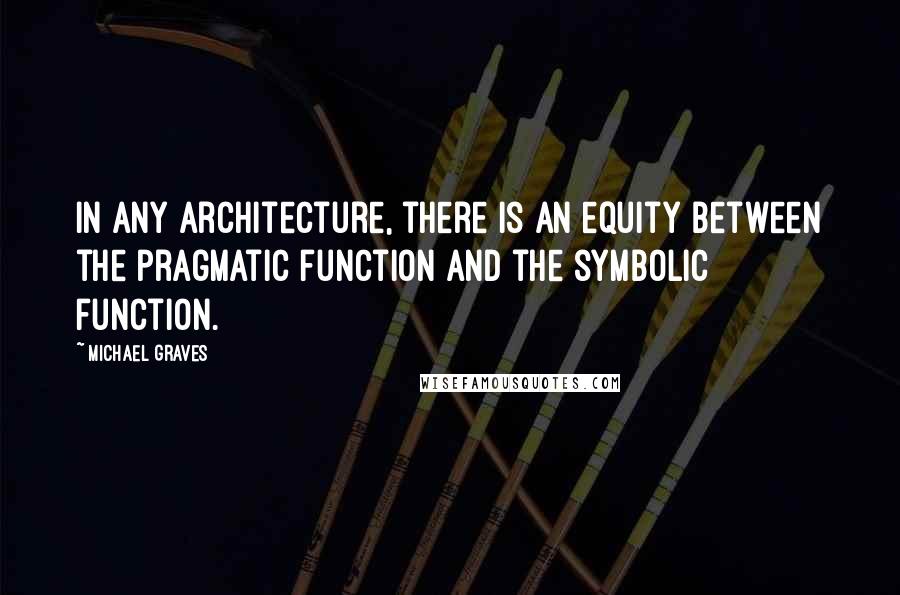 Michael Graves quotes: In any architecture, there is an equity between the pragmatic function and the symbolic function.