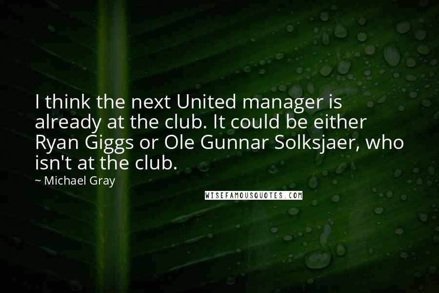 Michael Gray quotes: I think the next United manager is already at the club. It could be either Ryan Giggs or Ole Gunnar Solksjaer, who isn't at the club.