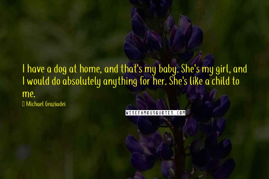 Michael Graziadei quotes: I have a dog at home, and that's my baby. She's my girl, and I would do absolutely anything for her. She's like a child to me. Michael Graziadei quotes: I have a dog at home, and that's my baby. She's my girl, and I would do absolutely anything for her. She's like a child to me.