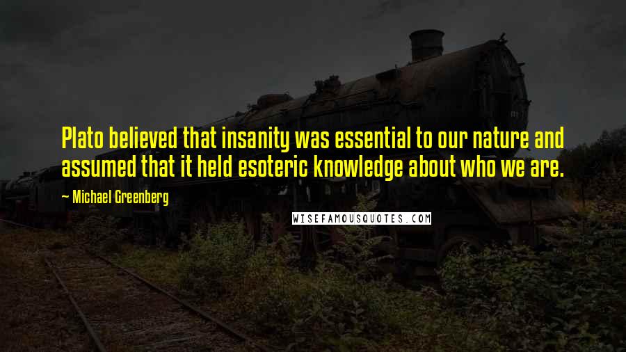 Michael Greenberg quotes: Plato believed that insanity was essential to our nature and assumed that it held esoteric knowledge about who we are.