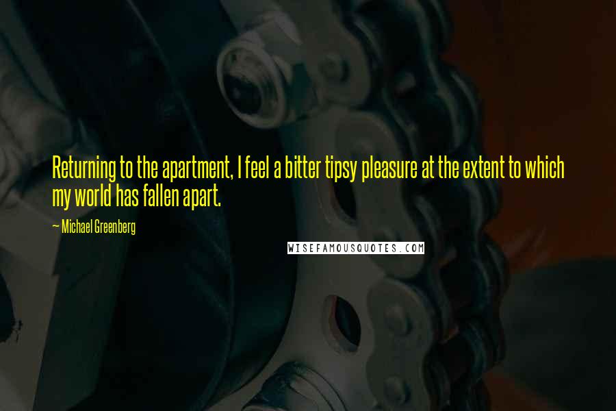 Michael Greenberg quotes: Returning to the apartment, I feel a bitter tipsy pleasure at the extent to which my world has fallen apart.