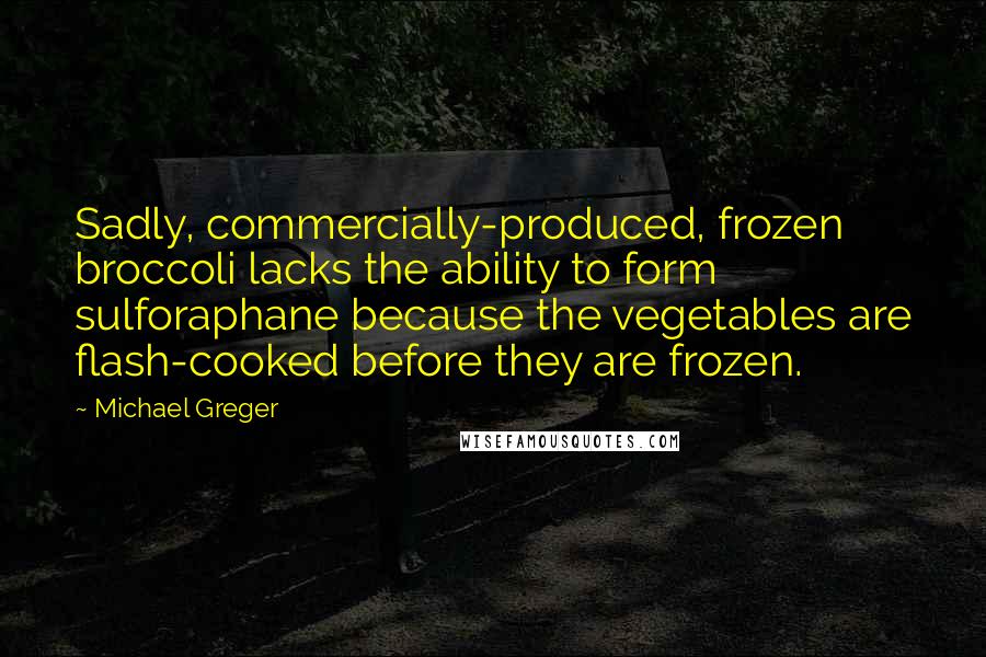 Michael Greger quotes: Sadly, commercially-produced, frozen broccoli lacks the ability to form sulforaphane because the vegetables are flash-cooked before they are frozen.