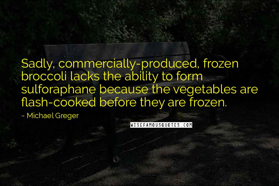 Michael Greger quotes: Sadly, commercially-produced, frozen broccoli lacks the ability to form sulforaphane because the vegetables are flash-cooked before they are frozen. Michael Greger quotes: Sadly, commercially-produced, frozen broccoli lacks the ability to form sulforaphane because the vegetables are flash-cooked before they are frozen.