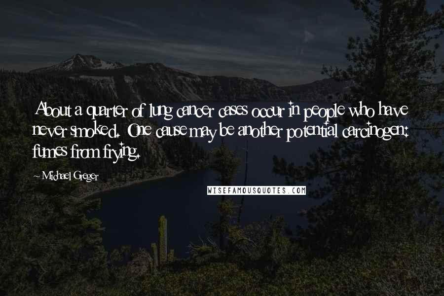 Michael Greger quotes: About a quarter of lung cancer cases occur in people who have never smoked. One cause may be another potential carcinogen: fumes from frying.