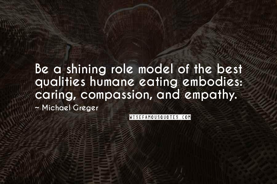 Michael Greger quotes: Be a shining role model of the best qualities humane eating embodies: caring, compassion, and empathy.