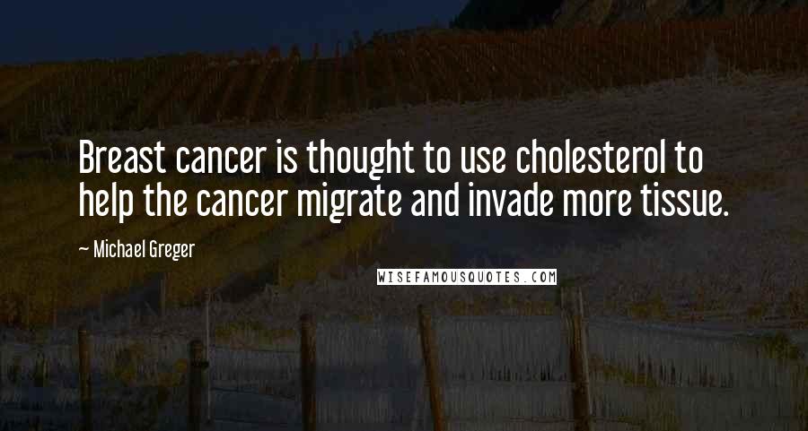 Michael Greger quotes: Breast cancer is thought to use cholesterol to help the cancer migrate and invade more tissue.