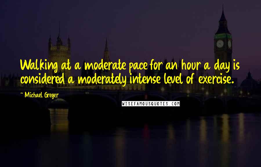 Michael Greger quotes: Walking at a moderate pace for an hour a day is considered a moderately intense level of exercise.