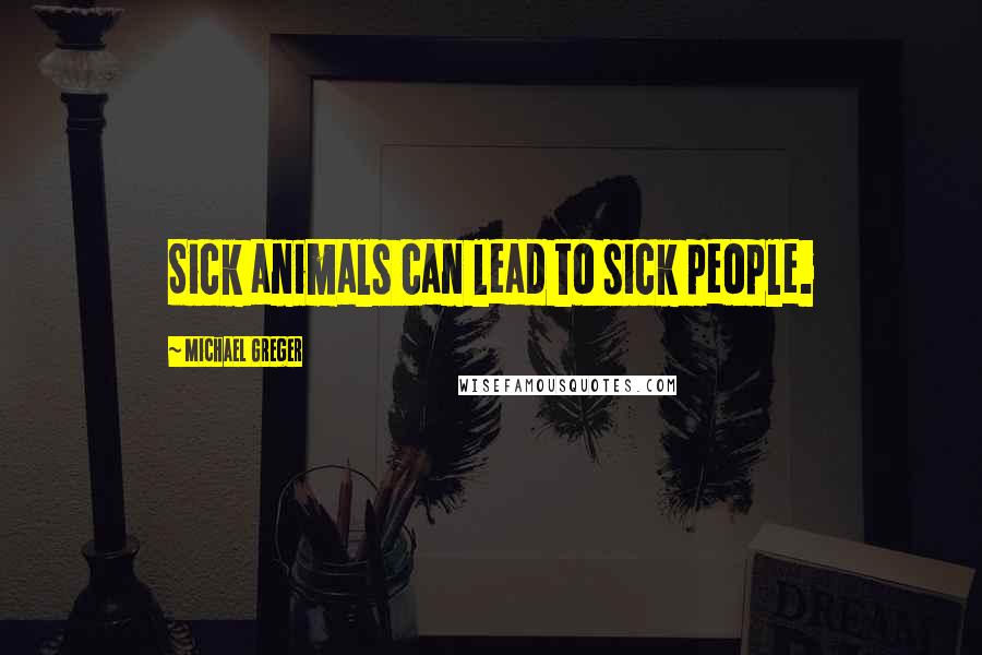 Michael Greger quotes: Sick animals can lead to sick people.