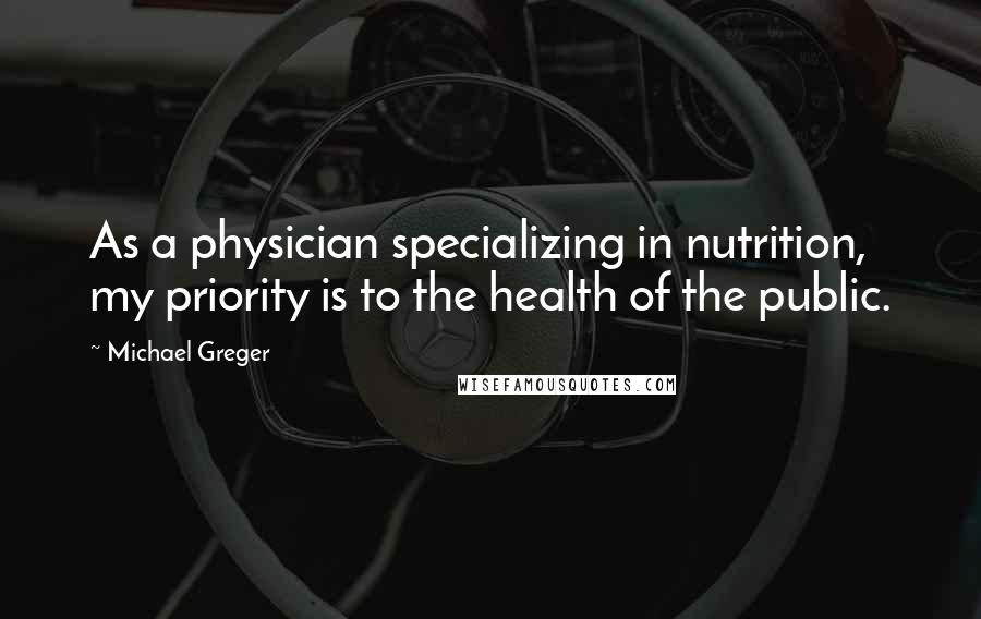 Michael Greger quotes: As a physician specializing in nutrition, my priority is to the health of the public.