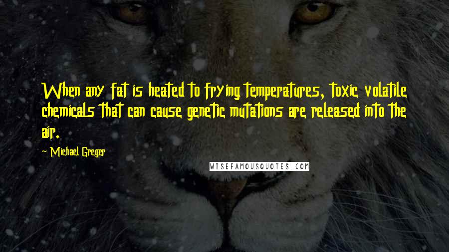 Michael Greger quotes: When any fat is heated to frying temperatures, toxic volatile chemicals that can cause genetic mutations are released into the air.