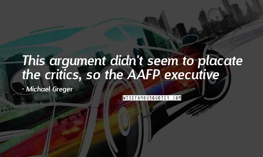 Michael Greger quotes: This argument didn't seem to placate the critics, so the AAFP executive