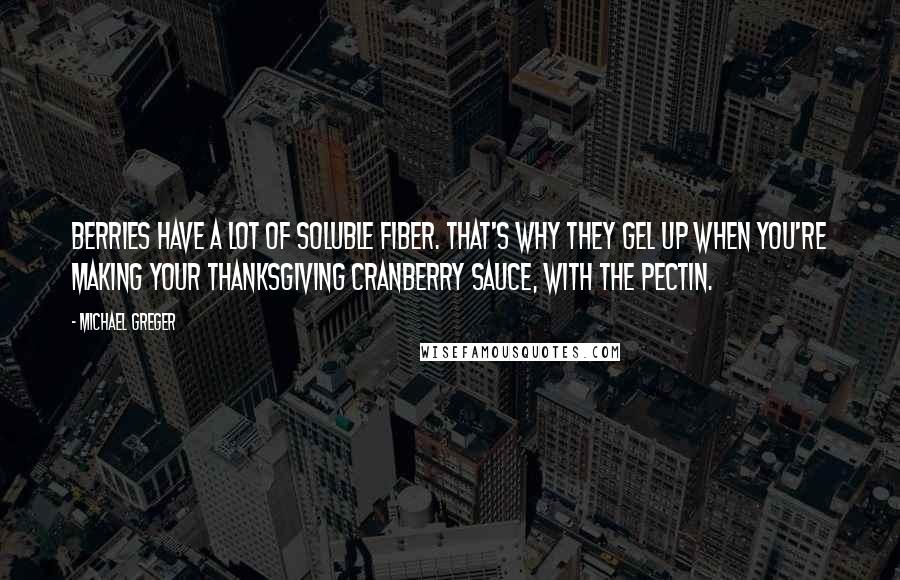 Michael Greger quotes: Berries have a lot of soluble fiber. That's why they gel up when you're making your Thanksgiving cranberry sauce, with the pectin.