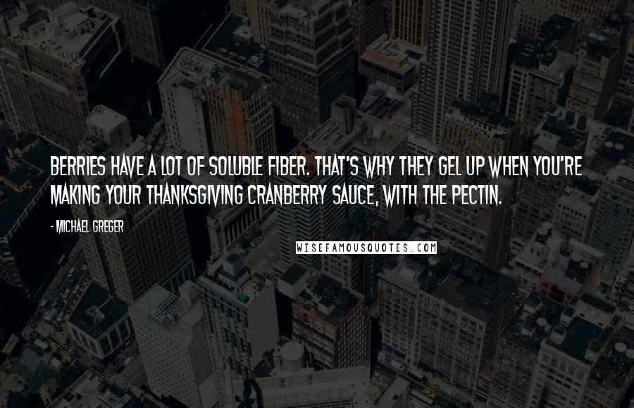 Michael Greger quotes: Berries have a lot of soluble fiber. That's why they gel up when you're making your Thanksgiving cranberry sauce, with the pectin. Michael Greger quotes: Berries have a lot of soluble fiber. That's why they gel up when you're making your Thanksgiving cranberry sauce, with the pectin.