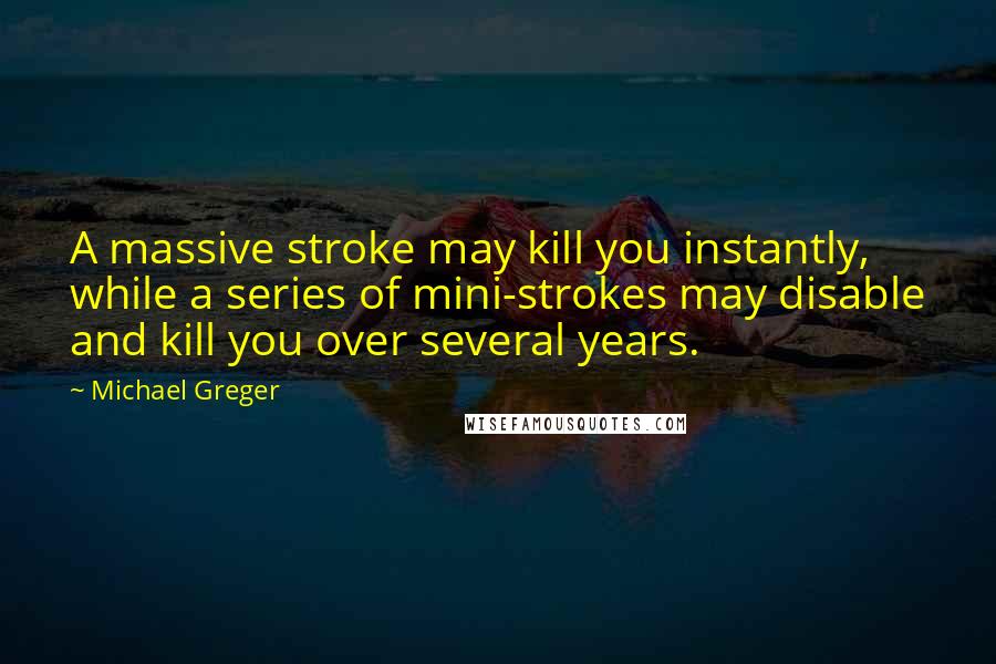 Michael Greger quotes: A massive stroke may kill you instantly, while a series of mini-strokes may disable and kill you over several years.