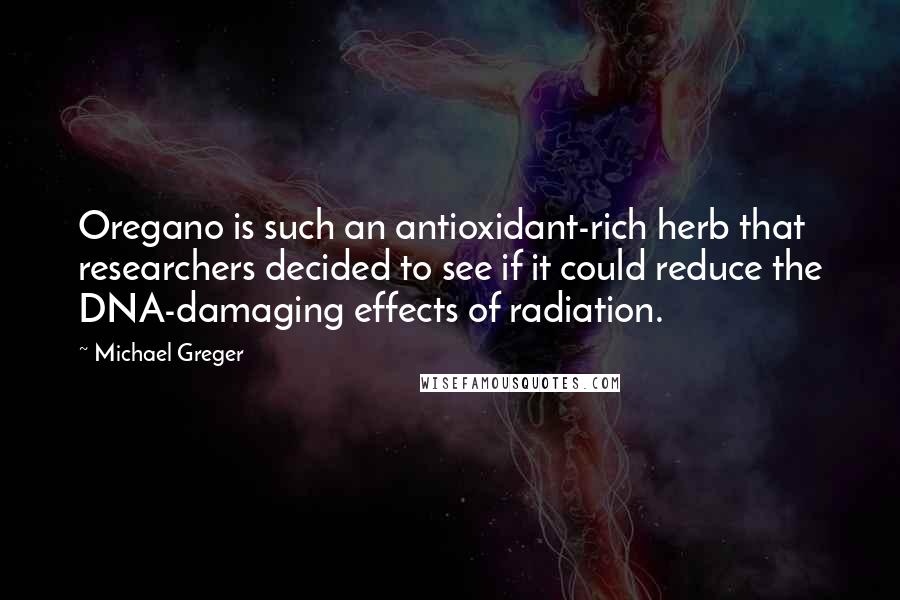 Michael Greger quotes: Oregano is such an antioxidant-rich herb that researchers decided to see if it could reduce the DNA-damaging effects of radiation. Michael Greger quotes: Oregano is such an antioxidant-rich herb that researchers decided to see if it could reduce the DNA-damaging effects of radiation.