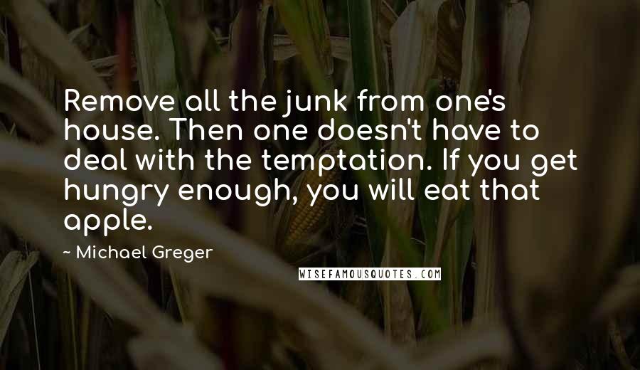 Michael Greger quotes: Remove all the junk from one's house. Then one doesn't have to deal with the temptation. If you get hungry enough, you will eat that apple. Michael Greger quotes: Remove all the junk from one's house. Then one doesn't have to deal with the temptation. If you get hungry enough, you will eat that apple.