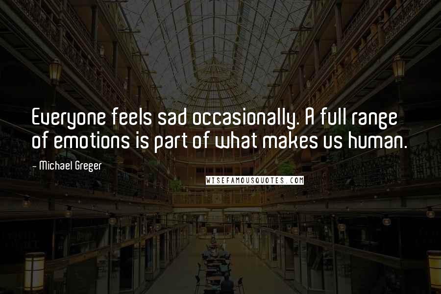 Michael Greger quotes: Everyone feels sad occasionally. A full range of emotions is part of what makes us human.