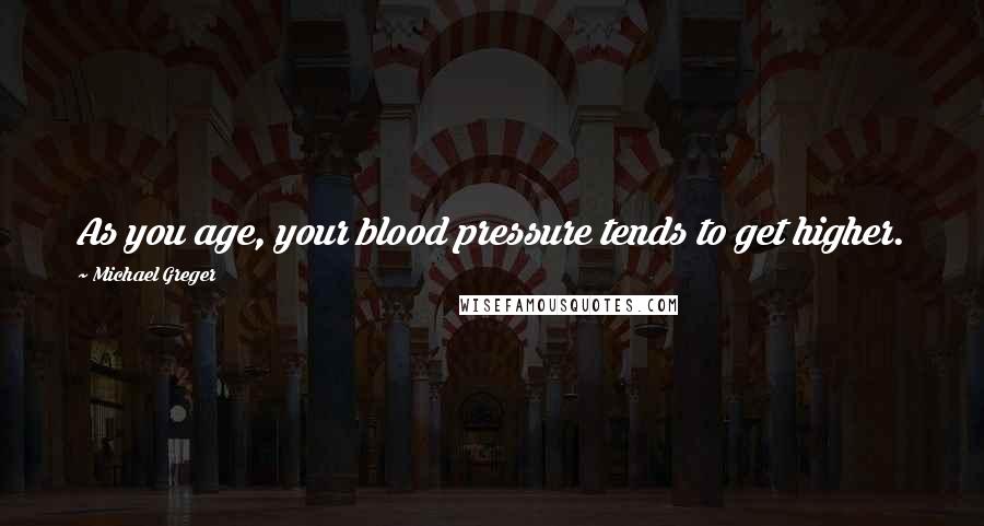 Michael Greger quotes: As you age, your blood pressure tends to get higher.