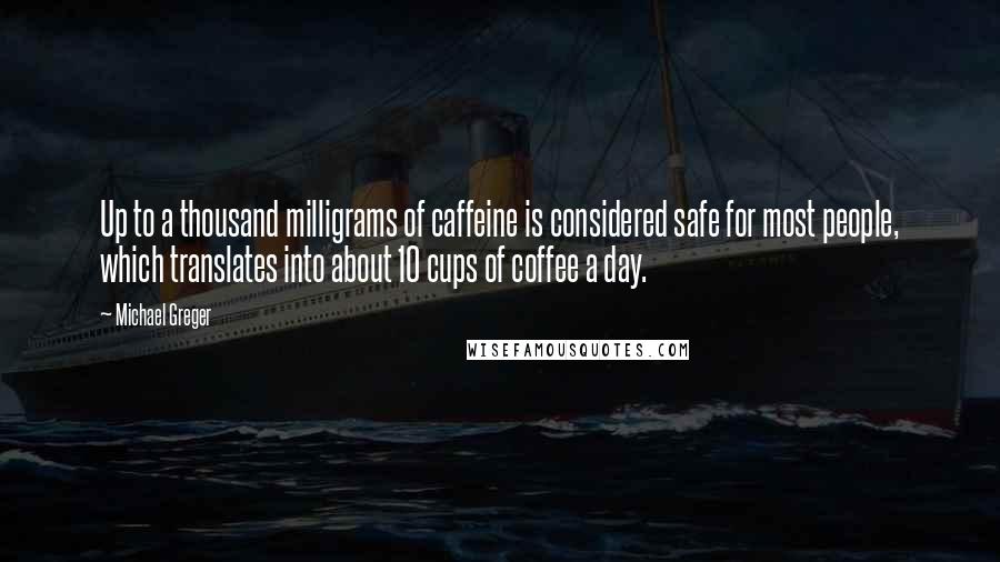 Michael Greger quotes: Up to a thousand milligrams of caffeine is considered safe for most people, which translates into about 10 cups of coffee a day.