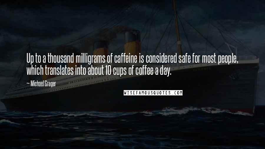 Michael Greger quotes: Up to a thousand milligrams of caffeine is considered safe for most people, which translates into about 10 cups of coffee a day. Michael Greger quotes: Up to a thousand milligrams of caffeine is considered safe for most people, which translates into about 10 cups of coffee a day.