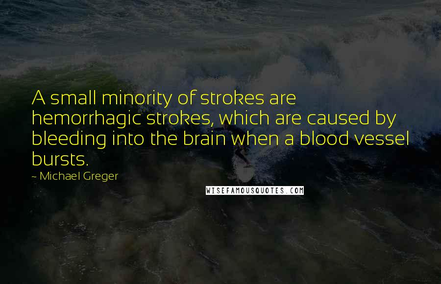 Michael Greger quotes: A small minority of strokes are hemorrhagic strokes, which are caused by bleeding into the brain when a blood vessel bursts. Michael Greger quotes: A small minority of strokes are hemorrhagic strokes, which are caused by bleeding into the brain when a blood vessel bursts.