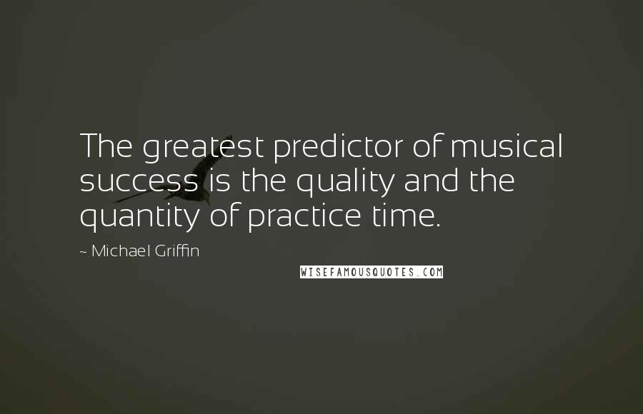 Michael Griffin quotes: The greatest predictor of musical success is the quality and the quantity of practice time.