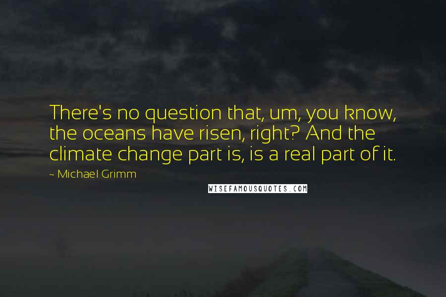Michael Grimm quotes: There's no question that, um, you know, the oceans have risen, right? And the climate change part is, is a real part of it. Michael Grimm quotes: There's no question that, um, you know, the oceans have risen, right? And the climate change part is, is a real part of it.