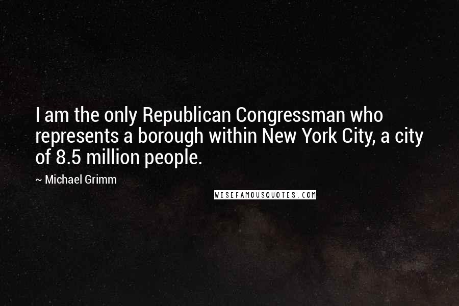 Michael Grimm quotes: I am the only Republican Congressman who represents a borough within New York City, a city of 8.5 million people.