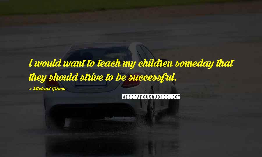 Michael Grimm quotes: I would want to teach my children someday that they should strive to be successful.