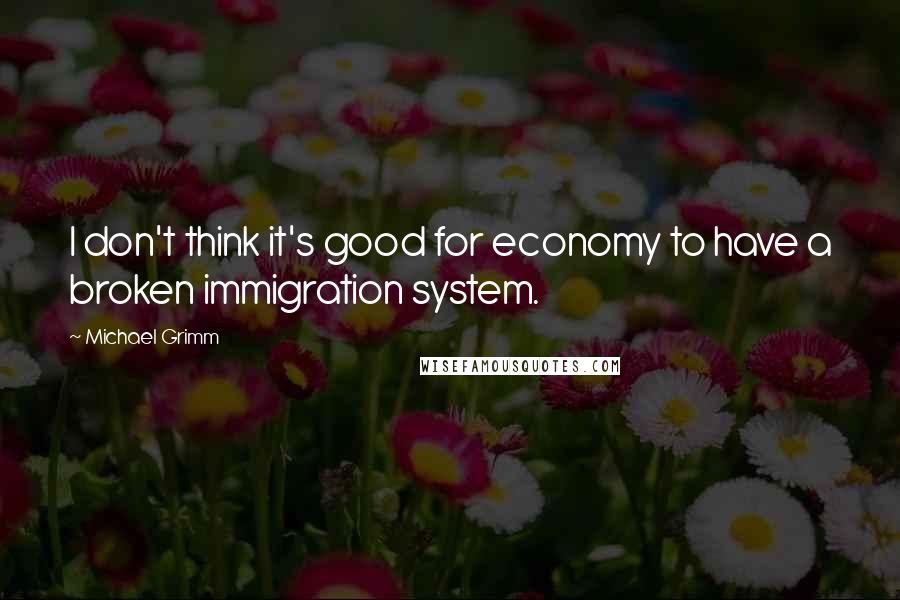 Michael Grimm quotes: I don't think it's good for economy to have a broken immigration system.