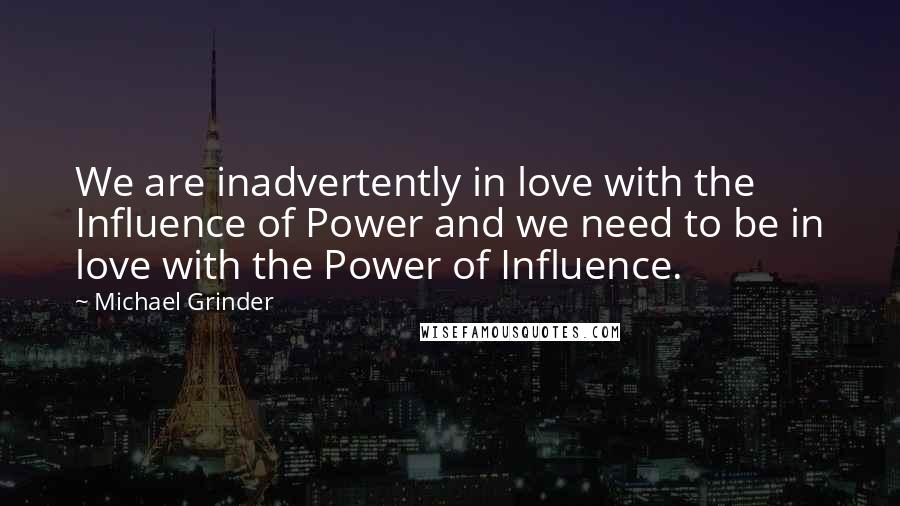 Michael Grinder quotes: We are inadvertently in love with the Influence of Power and we need to be in love with the Power of Influence.