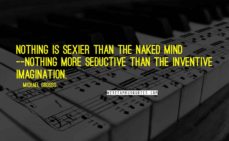 Michael Grosso quotes: Nothing is sexier than the naked mind --nothing more seductive than the inventive imagination.