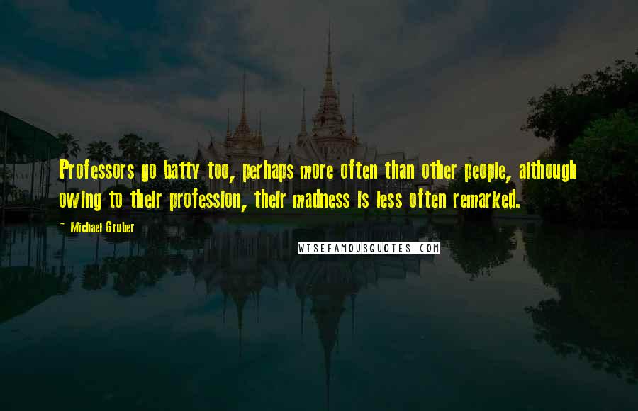 Michael Gruber quotes: Professors go batty too, perhaps more often than other people, although owing to their profession, their madness is less often remarked. Michael Gruber quotes: Professors go batty too, perhaps more often than other people, although owing to their profession, their madness is less often remarked.
