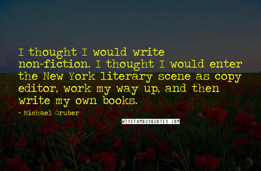 Michael Gruber quotes: I thought I would write non-fiction. I thought I would enter the New York literary scene as copy editor, work my way up, and then write my own books.