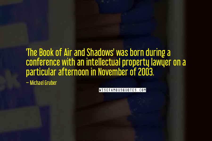 Michael Gruber quotes: 'The Book of Air and Shadows' was born during a conference with an intellectual property lawyer on a particular afternoon in November of 2003.