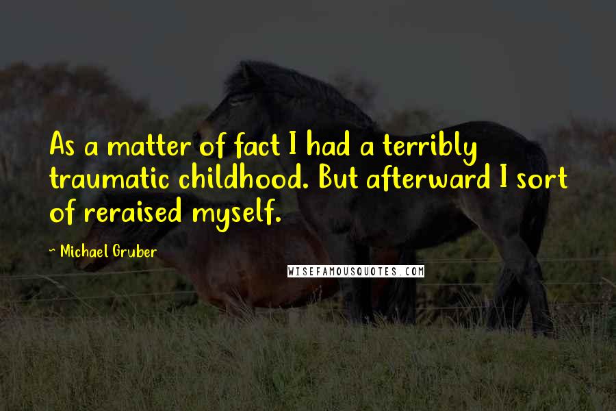 Michael Gruber quotes: As a matter of fact I had a terribly traumatic childhood. But afterward I sort of reraised myself.