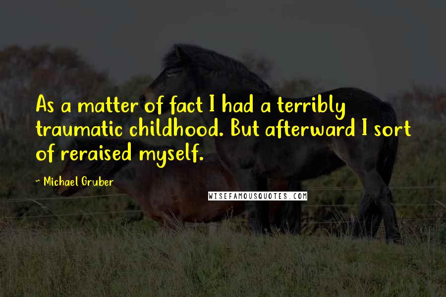 Michael Gruber quotes: As a matter of fact I had a terribly traumatic childhood. But afterward I sort of reraised myself. Michael Gruber quotes: As a matter of fact I had a terribly traumatic childhood. But afterward I sort of reraised myself.
