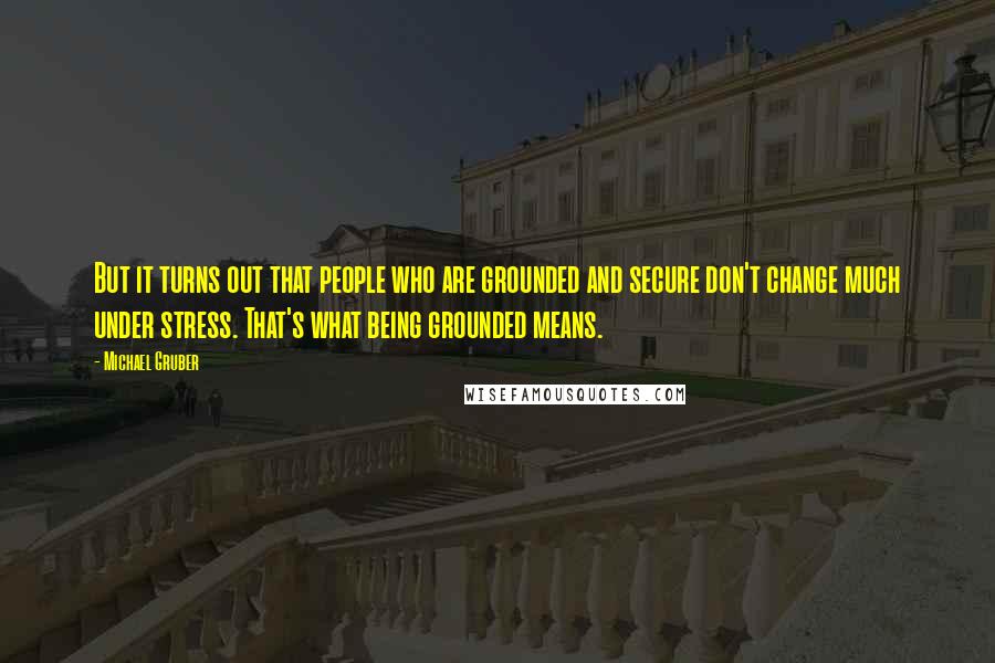 Michael Gruber quotes: But it turns out that people who are grounded and secure don't change much under stress. That's what being grounded means. Michael Gruber quotes: But it turns out that people who are grounded and secure don't change much under stress. That's what being grounded means.